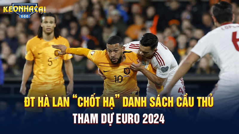 ĐT Hà Lan “chốt hạ” danh sách cầu thủ tham dự Euro 2024