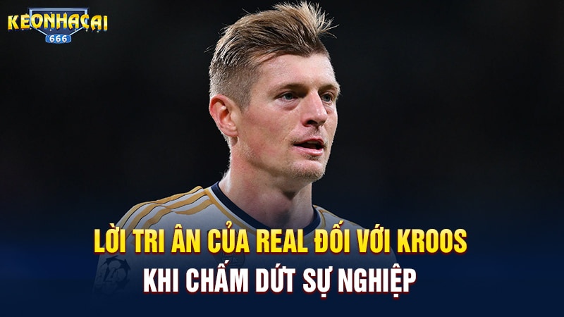 Lời tri ân của Real đối với Kroos khi chấm dứt sự nghiệp