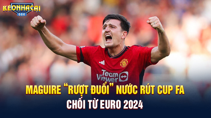 Maguire từ chối Euro 2024