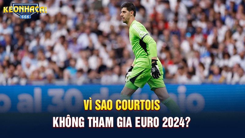 Vì sao Courtois không tham dự EURO 2024?