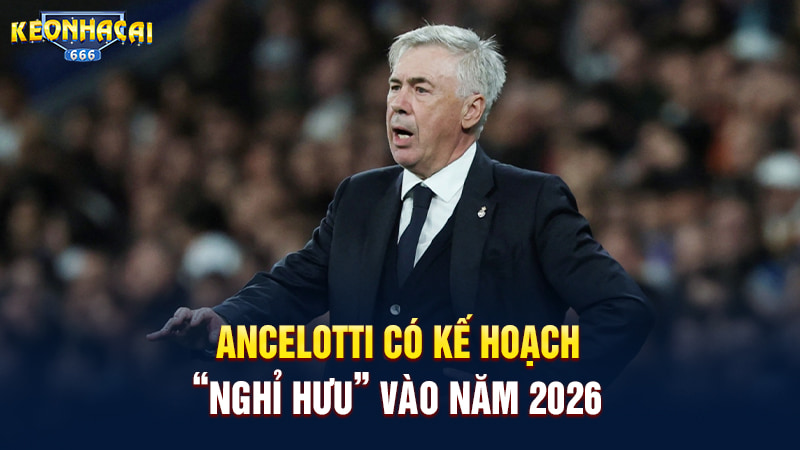 Ancelotti có kế hoạch “nghỉ hưu” vào năm 2026