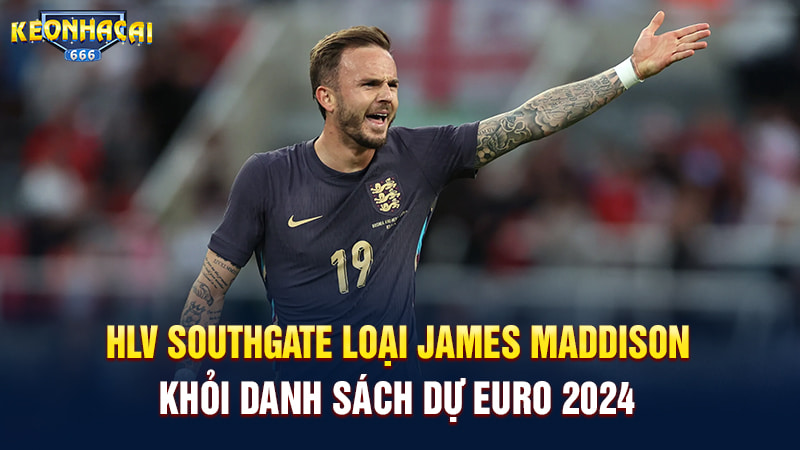 HLV Southgate loại James Maddison khỏi danh sách dự Euro 2024