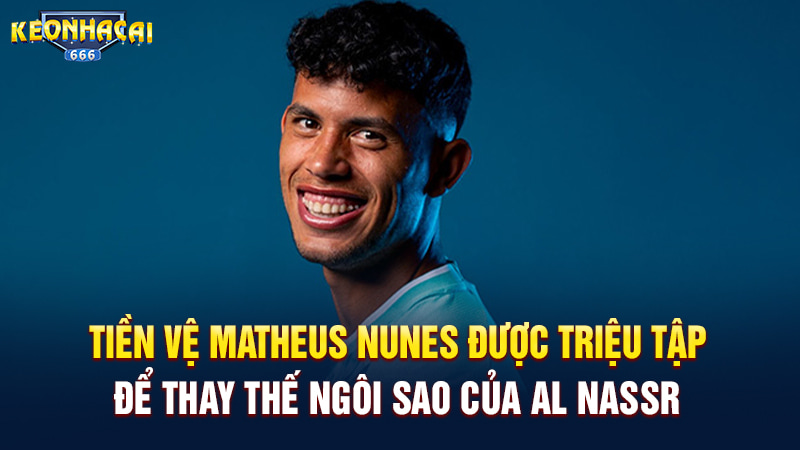 Tiền vệ Matheus Nunes được triệu tập để thay thế ngôi sao của Al Nassr