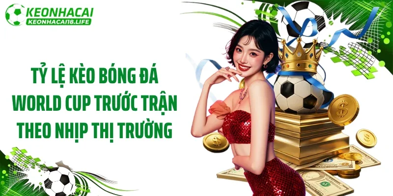 Tỷ lệ kèo bóng đá World Cup trước trận theo nhịp thị trường